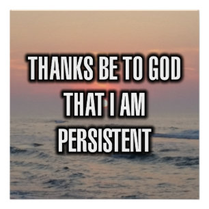 Thanks Be To God That I Am Persistent Poster
