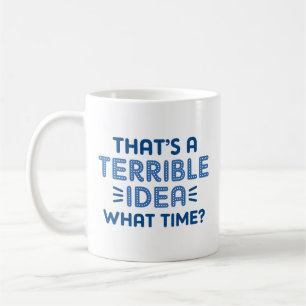 That’s A Terrible Idea. What Time? Coffee Mug
