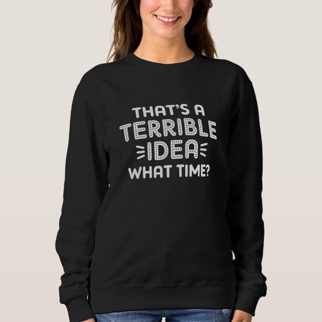 That’s A Terrible Idea. What Time? Sweatshirt (Front)