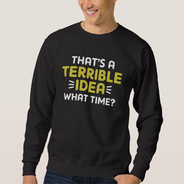 That’s A Terrible Idea. What Time? Sweatshirt (Front)