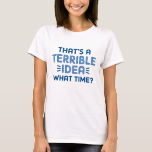 That’s A Terrible Idea. What Time? T-Shirt