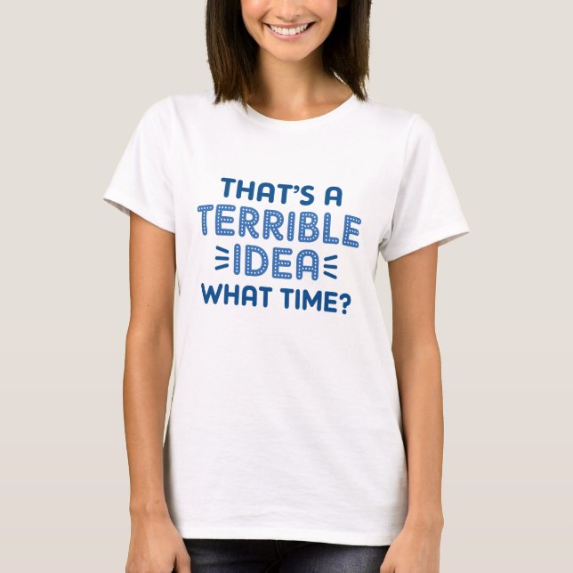 That’s A Terrible Idea. What Time? T-Shirt (Front)
