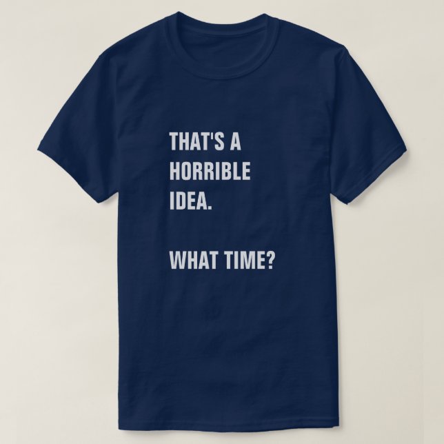 THAT SOUNDS LIKE A HORRIBLE IDEA. WHAT TIME? T-Shirt (Design Front)