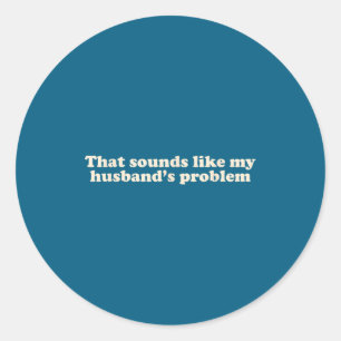 That sounds like my husbands problem classic round sticker