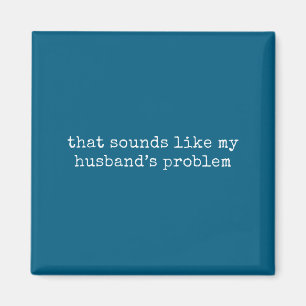 That sounds like my husbands problem Design Magnet