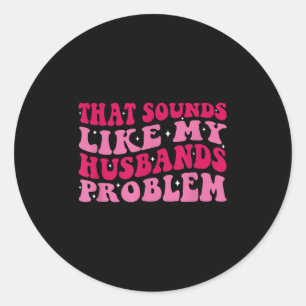 That Sounds Like My Husbands Problem Funny Quote Classic Round Sticker
