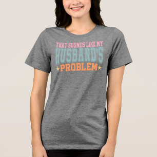 That Sounds Like My Husband's Problem Funny Wife Tri-Blend Shirt