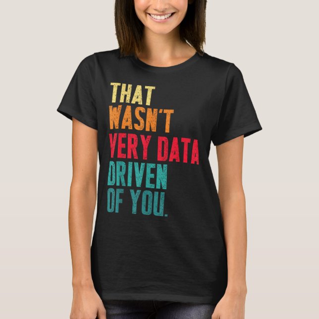 That Wasn't Very Data Driven Of You Funny Data Yst T-Shirt (Front)