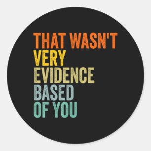 that Wasnt Very Evidence Based of You Funny Quote Classic Round Sticker