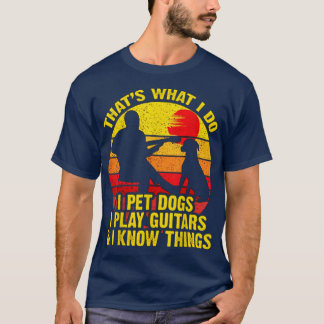 That What I Do I Pet Dogs I Play Guitars  I Know T T-Shirt