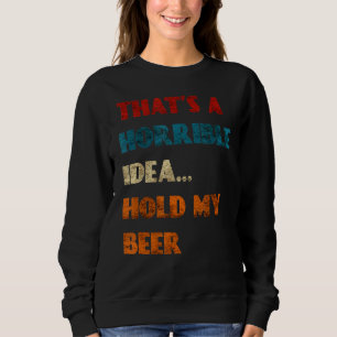 Thats A Horrible Idea Hold My Beer Funny Day Drink Sweatshirt