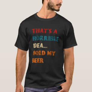 Thats A Horrible Idea Hold My Beer Funny Day Drink T-Shirt