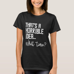 Thats A Horrible Idea What Time Bad Decisions T-Shirt
