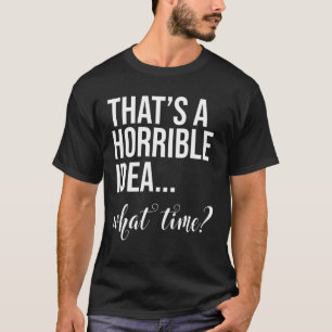 Thats A Horrible Idea What Time Bad  Party Womens  T-Shirt