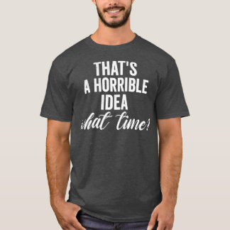 thats a horrible idea what time best funnt gift fo T-Shirt