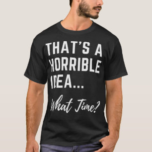 Thats A Horrible Idea What Time Cool Womens Funny  T-Shirt