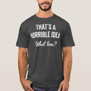 Thats a Horrible Idea What Time Funny Drinking T-Shirt
