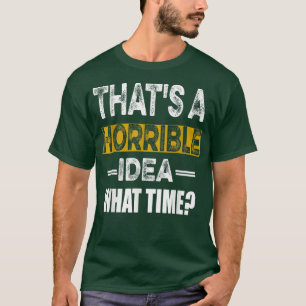 That's A Horrible Idea What Time Funny Sarcastic T-Shirt