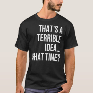 That's A Horrible Idea What Time  Quote Sarcastic T-Shirt