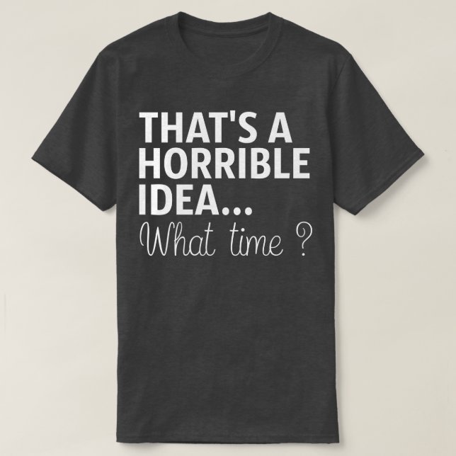 Thats A Horrible Idea What Time T-Shirt (Design Front)