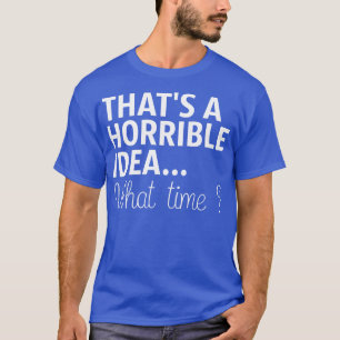 Thats A Horrible Idea What Time T-Shirt
