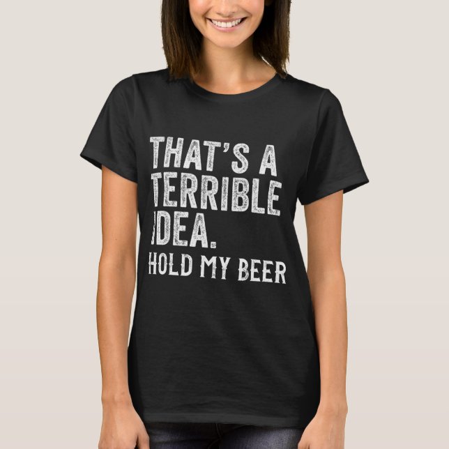 That's A Terrible Idea Hold My Beer Funny Drinking T-Shirt (Front)