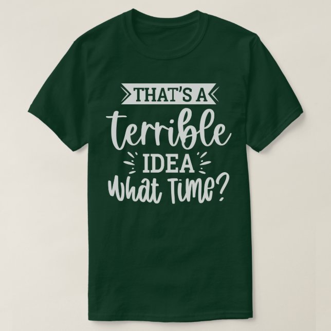 Thats A Terrible Idea What Time T-Shirt (Design Front)