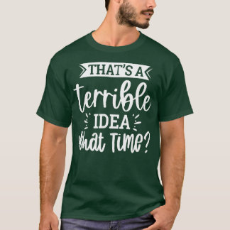 Thats A Terrible Idea What Time T-Shirt