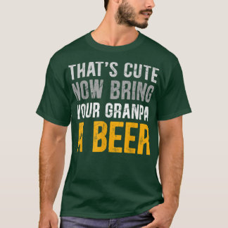 That's Cute Funny Now Bring Your Grandpa A Beer Fa T-Shirt