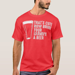Thats Cute Now Bring Your Grandpa A Beer 16 T-Shirt