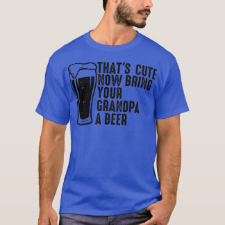 Thats Cute Now Bring Your Grandpa A Beer 8 T-Shirt