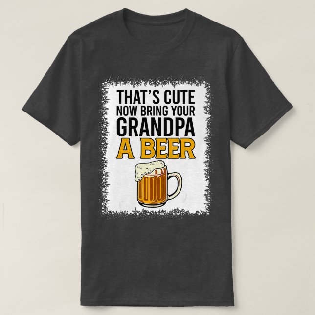 Thats Cute Now Bring Your Grandpa A Beer Bleached T-Shirt (Design Front)