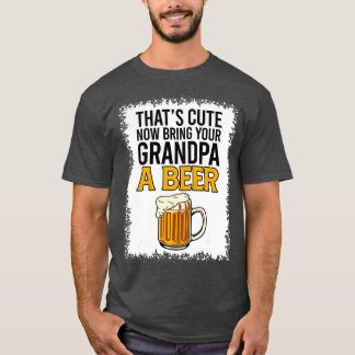 Thats Cute Now Bring Your Grandpa A Beer Bleached T-Shirt