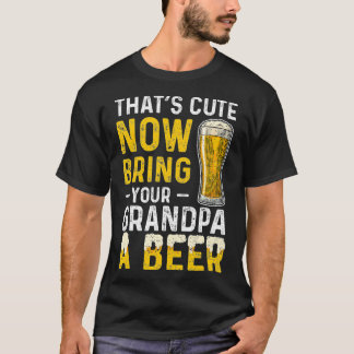 Thats Cute Now Bring Your Grandpa A Beer Day T-Shirt