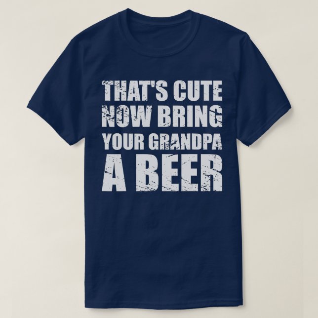 Thats Cute Now Bring Your Grandpa A Beer Funny T-Shirt (Design Front)