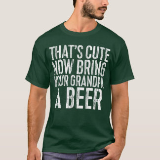 Thats Cute Now Bring Your Grandpa A Beer Shirt Men