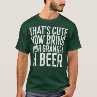 Thats Cute Now Bring Your Grandpa A Beer TShirt