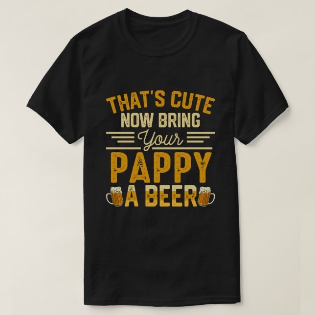 That's Cute Now Bring Your PAPPY A Beer T-Shirt (Design Front)
