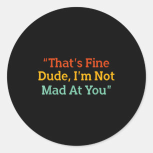 That's Fine Dude, I'm Not Mad At You Funny Classic Round Sticker