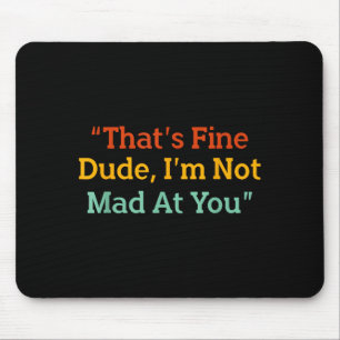 That's Fine Dude, I'm Not Mad At You Funny  Mouse Pad
