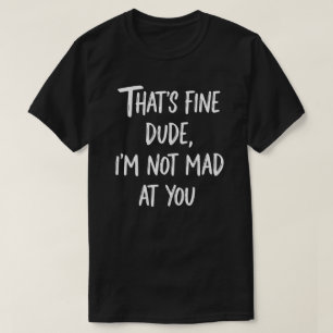 That's Fine Dude I'm Not Mad At You Funny Sarcas T-Shirt
