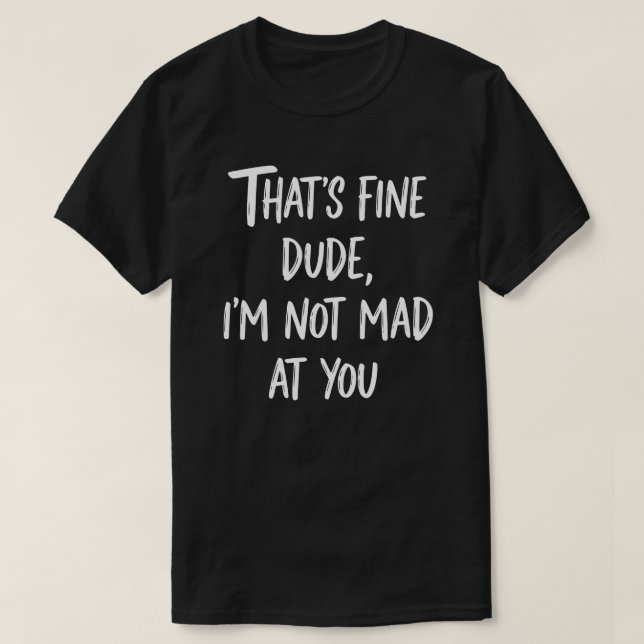That's Fine Dude I'm Not Mad At You | Funny Sarcas T-Shirt (Design Front)