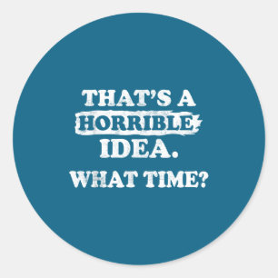 Thats Horrible Idea What Time Classic Round Sticker