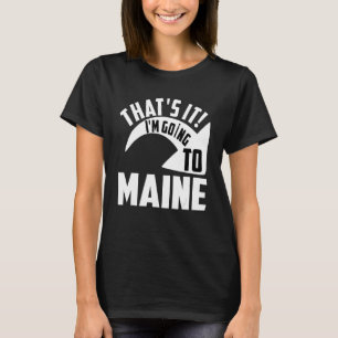Thats it I'm goint to Maine T-Shirt