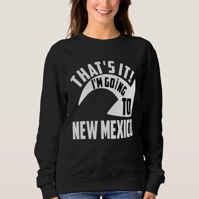Thats it I'm goint to New Mexico Sweatshirt (Front)