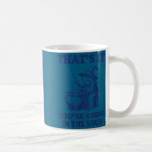 That's it you're going in the soup frog coffee mug