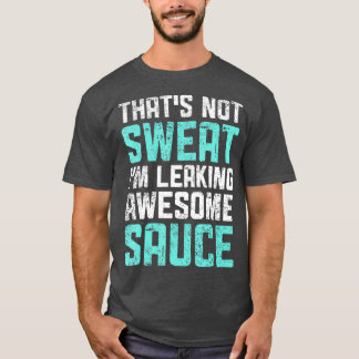 Thats Not Sweat Im Leaking Awesome Sauce Funny T-Shirt