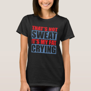 THAT'S NOT SWEAT ITS MY FAT CRYING T-Shirt