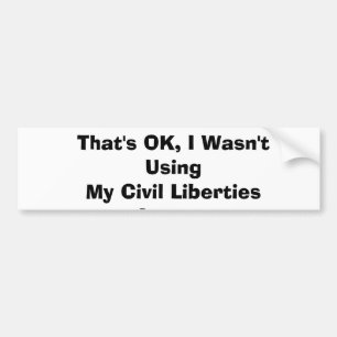 That's OK, I Wasn't Using My Civil Liberties An... Bumper Sticker