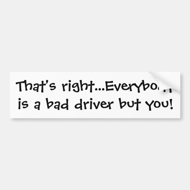 That's right...Everybody is a bad driver but you! Bumper Sticker (Front)